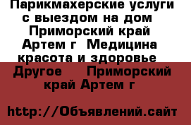 Парикмахерские услуги с выездом на дом - Приморский край, Артем г. Медицина, красота и здоровье » Другое   . Приморский край,Артем г.